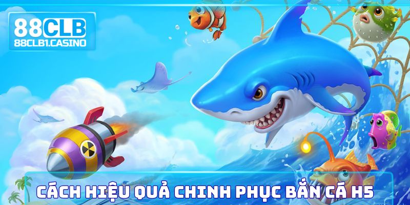 Cách hiệu quả chinh phục Bắn Cá H5